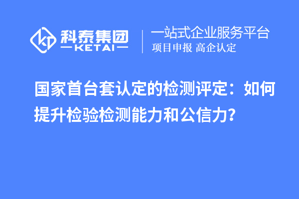 國家首臺套認定的檢測評定：如何提升檢驗檢測能力和公信力？