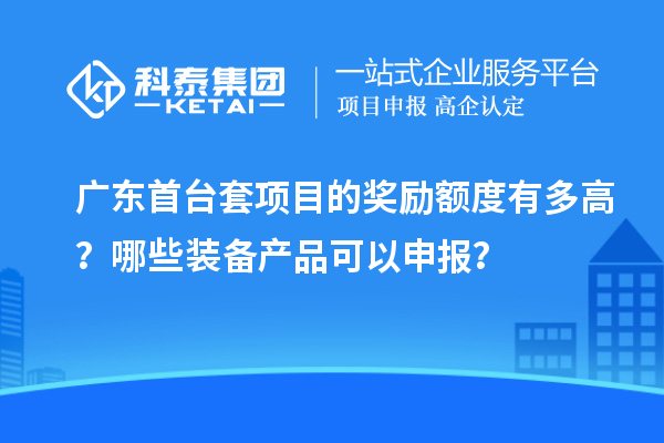 廣東首臺套項目的獎勵額度有多高？哪些裝備產(chǎn)品可以申報？