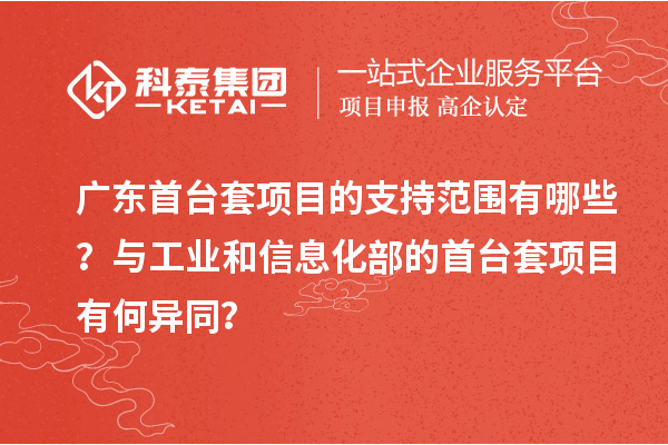 廣東首臺套項目的支持范圍有哪些？與工業(yè)和信息化部的首臺套項目有何異同？