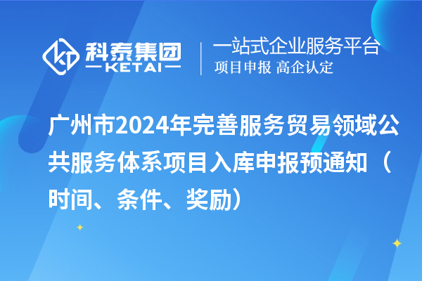 廣州市2024年完善服務(wù)貿(mào)易領(lǐng)域公共服務(wù)體系項目入庫申報預(yù)通知（時間、條件、獎勵）