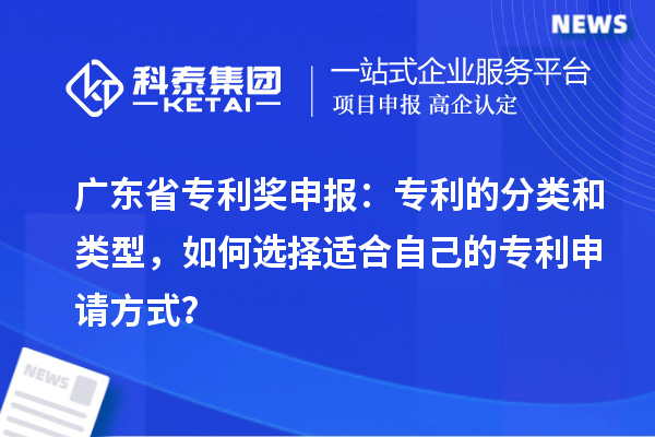 廣東省專利獎(jiǎng)申報(bào)：專利的分類和類型，如何選擇適合自己的專利申請(qǐng)方式？