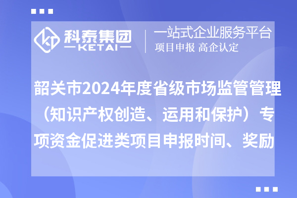 韶關(guān)市2024年度省級市場監(jiān)管管理（知識產(chǎn)權(quán)創(chuàng)造、運用和保護）專項資金促進類項目申報時間、條件、獎勵