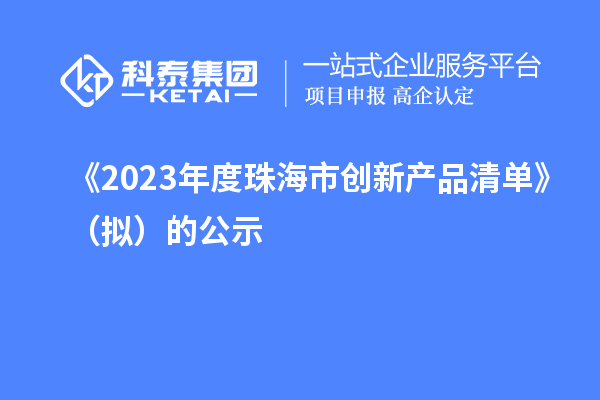 《2023年度珠海市創(chuàng  )新產(chǎn)品清單》（擬）的公示