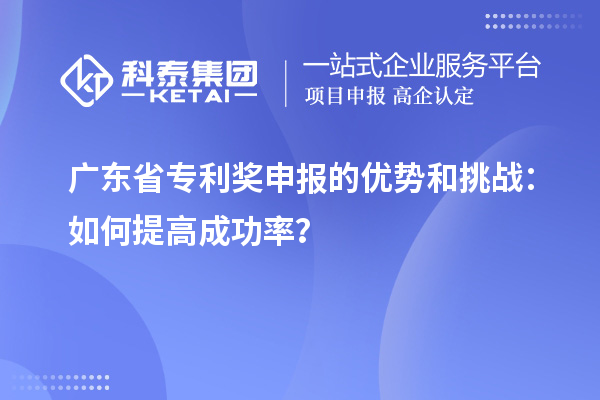 廣東省專(zhuān)利獎申報的優(yōu)勢和挑戰：如何提高成功率？