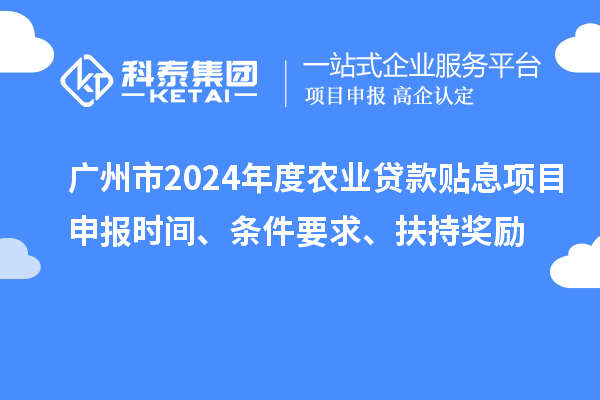 廣州市2024年度農(nóng)業(yè)貸款貼息項目申報時間、條件要求、扶持獎勵