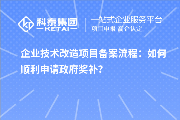 企業(yè)技術(shù)改造項(xiàng)目備案流程：如何順利申請(qǐng)政府獎(jiǎng)補(bǔ)？