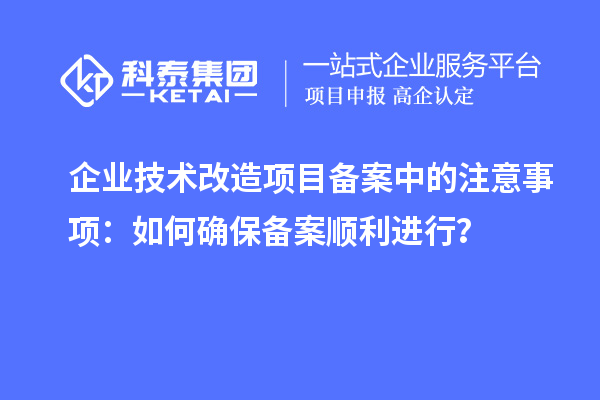 企業(yè)技術(shù)改造項(xiàng)目備案中的注意事項(xiàng)：如何確保備案順利進(jìn)行？