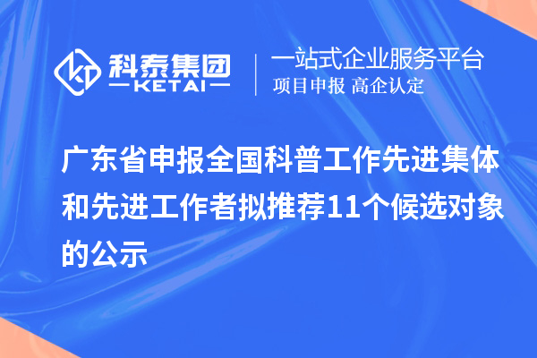 廣東省申報(bào)全國科普工作先進(jìn)集體和先進(jìn)工作者擬推薦11個(gè)候選對象的公示