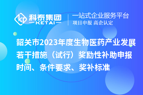 韶關市2023年度生物醫(yī)藥產(chǎn)業(yè)發(fā)展若干措施（試行）獎勵性補助申報時間、條件要求、獎補標準