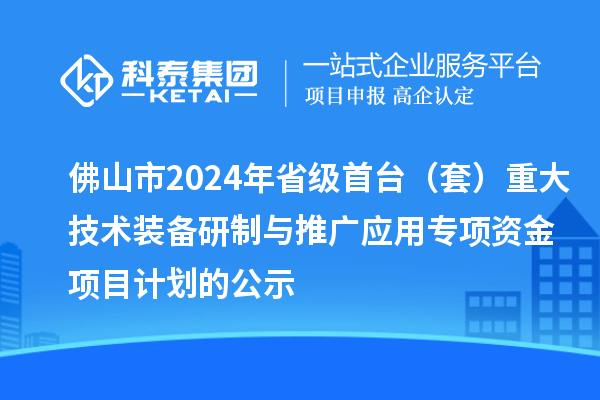 佛山市2024年省級首臺（套）重大技術(shù)裝備研制與推廣應用專(zhuān)項資金項目計劃的公示