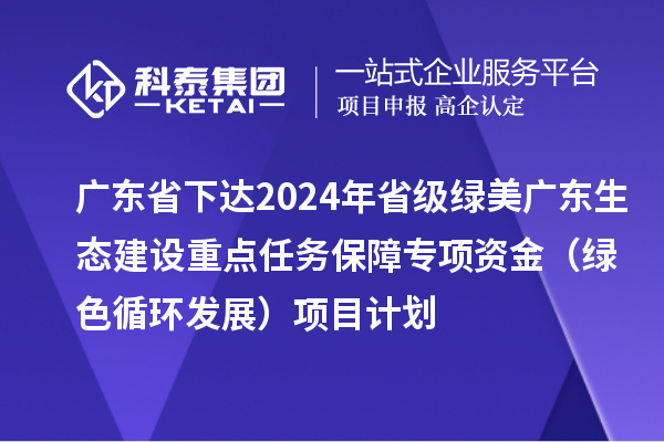 廣東省下達(dá)2024年省級(jí)綠美廣東生態(tài)建設(shè)重點(diǎn)任務(wù)保障專項(xiàng)資金（綠色循環(huán)發(fā)展）項(xiàng)目計(jì)劃