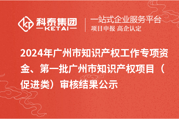 2024年廣州市知識(shí)產(chǎn)權(quán)工作專項(xiàng)資金、第一批廣州市知識(shí)產(chǎn)權(quán)項(xiàng)目（促進(jìn)類）審核結(jié)果公示