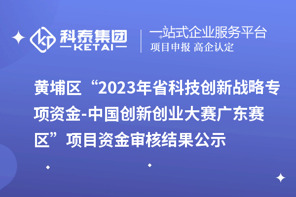 黃埔區(qū)“2023年省科技創(chuàng)新戰(zhàn)略專項(xiàng)資金（基礎(chǔ)與應(yīng)用基礎(chǔ)研究重大項(xiàng)目等）-中國(guó)創(chuàng)新創(chuàng)業(yè)大賽廣東賽區(qū)”項(xiàng)目資金審核結(jié)果公示