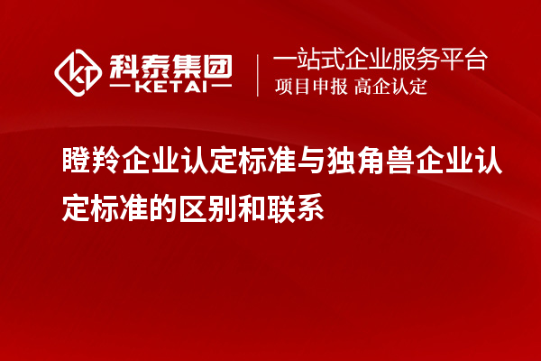 瞪羚企業(yè)認定標準與獨角獸企業(yè)認定標準的區別和聯(lián)系