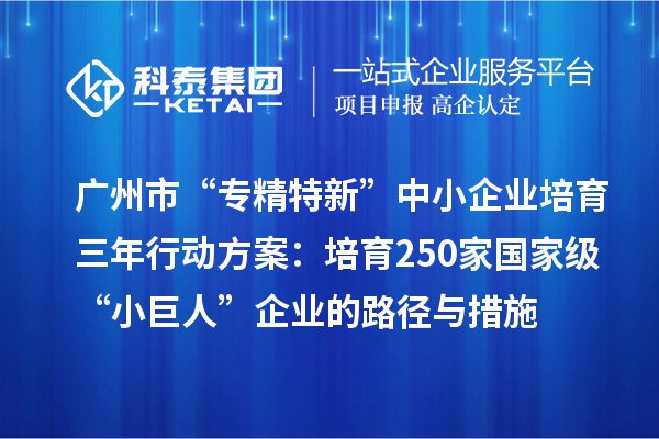 廣州市“專(zhuān)精特新”中小企業(yè)培育三年行動(dòng)方案：培育250家國家級“小巨人”企業(yè)的路徑與措施