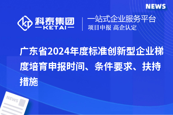 廣東省2024年度標(biāo)準(zhǔn)創(chuàng)新型企業(yè)梯度培育申報(bào)時(shí)間、條件要求、扶持措施