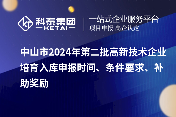 中山市2024年第二批高新技術(shù)企業(yè)培育入庫申報(bào)時(shí)間、條件要求、補(bǔ)助獎(jiǎng)勵(lì)