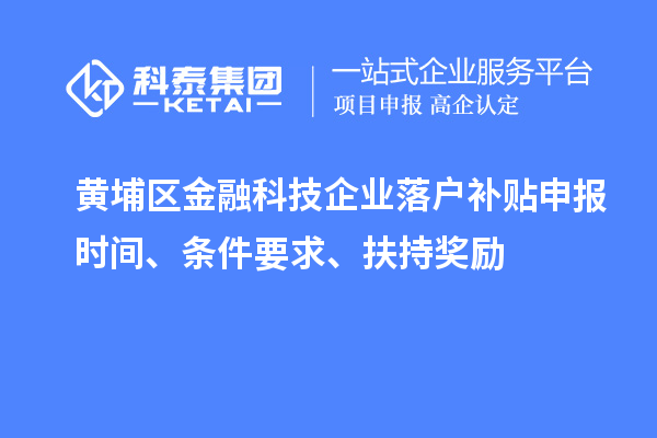 黃埔區(qū)金融科技企業(yè)落戶補(bǔ)貼申報(bào)時(shí)間、條件要求、扶持獎(jiǎng)勵(lì)