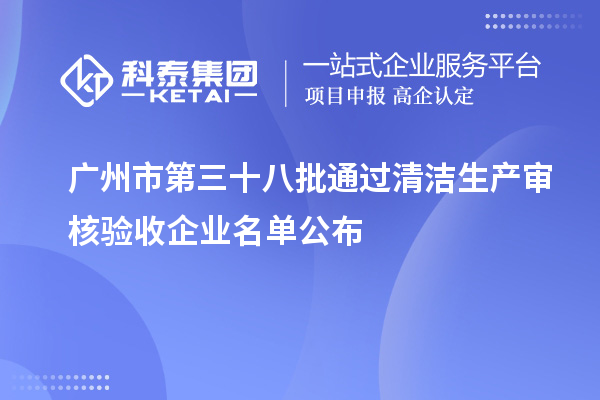 廣州市第三十八批通過清潔生產(chǎn)審核驗(yàn)收企業(yè)名單公布