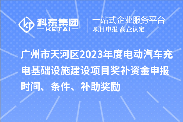 廣州市天河區(qū)2023年度電動(dòng)汽車充電基礎(chǔ)設(shè)施建設(shè)項(xiàng)目獎(jiǎng)補(bǔ)資金申報(bào)時(shí)間、條件、補(bǔ)助獎(jiǎng)勵(lì)