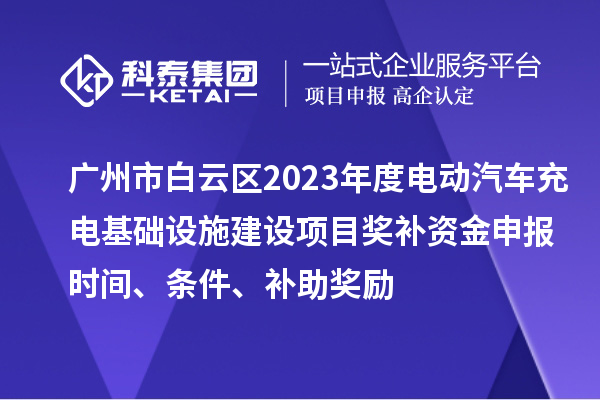 廣州市白云區(qū)2023年度電動(dòng)汽車充電基礎(chǔ)設(shè)施建設(shè)項(xiàng)目獎(jiǎng)補(bǔ)資金申報(bào)時(shí)間、條件、補(bǔ)助獎(jiǎng)勵(lì)