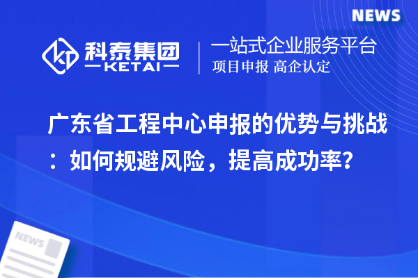 廣東省工程中心申報的優(yōu)勢與挑戰(zhàn)：如何規(guī)避風險，提高成功率？