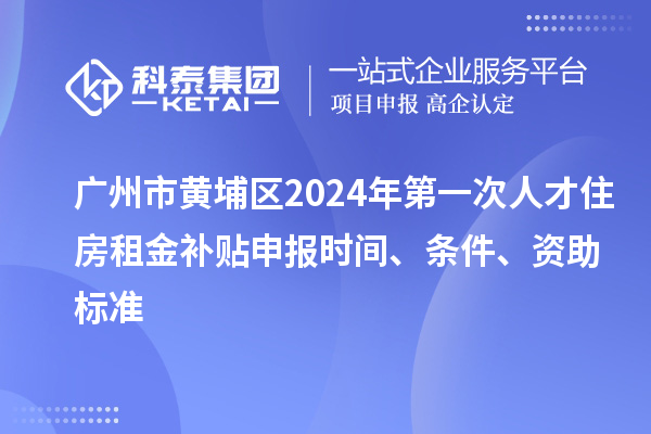 廣州市黃埔區(qū)2024年第一次人才住房租金補(bǔ)貼申報(bào)時(shí)間、條件、資助標(biāo)準(zhǔn)