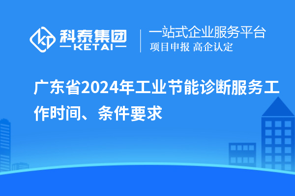 廣東省2024年工業(yè)節(jié)能診斷服務(wù)工作時(shí)間、條件要求