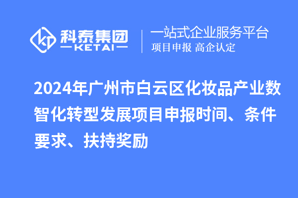 2024年廣州市白云區(qū)化妝品產(chǎn)業(yè)數(shù)智化轉(zhuǎn)型發(fā)展項(xiàng)目申報(bào)時(shí)間、條件要求、扶持獎(jiǎng)勵(lì)