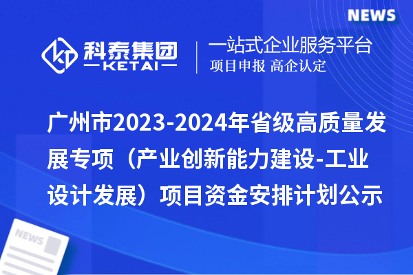 廣州市2023-2024年省級高質(zhì)量發(fā)展專(zhuān)項資金（產(chǎn)業(yè)創(chuàng  )新能力建設-工業(yè)設計發(fā)展）項目資金安排計劃的公示