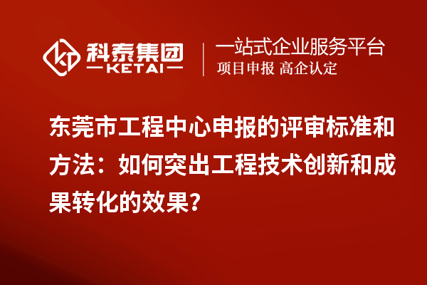 東莞市工程中心申報的評審標準和方法：如何突出工程技術(shù)創(chuàng  )新和成果轉化的效果？