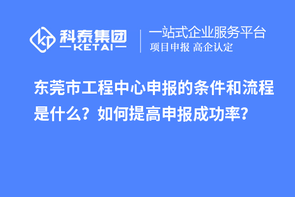 東莞市工程中心申報的條件和流程是什么？如何提高申報成功率？