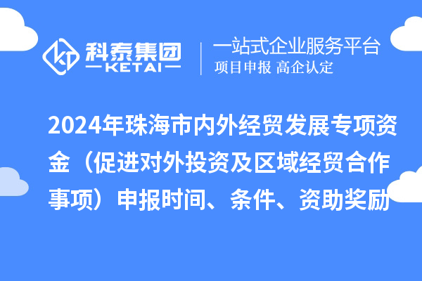 2024年珠海市內(nèi)外經(jīng)貿(mào)發(fā)展專項(xiàng)資金（促進(jìn)對(duì)外投資及區(qū)域經(jīng)貿(mào)合作事項(xiàng)）申報(bào)時(shí)間、條件、資助獎(jiǎng)勵(lì)