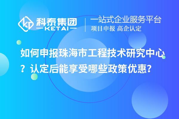 如何申報(bào)珠海市工程技術(shù)研究中心？認(rèn)定后能享受哪些政策優(yōu)惠？