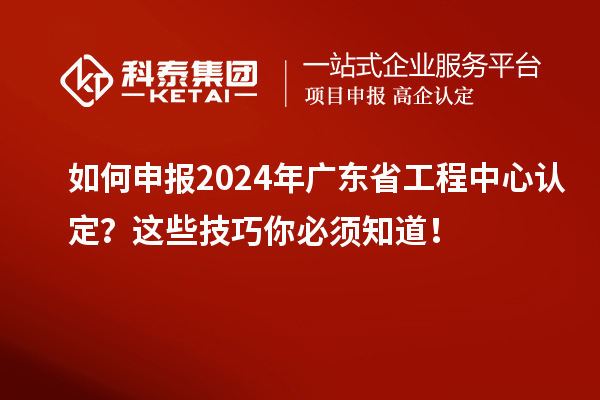 如何申報(bào)2024年廣東省工程中心認(rèn)定？這些技巧你必須知道！