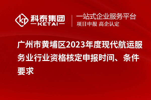 廣州市黃埔區(qū)2023年度現(xiàn)代航運服務業(yè)行業(yè)資格核定申報時間、條件要求