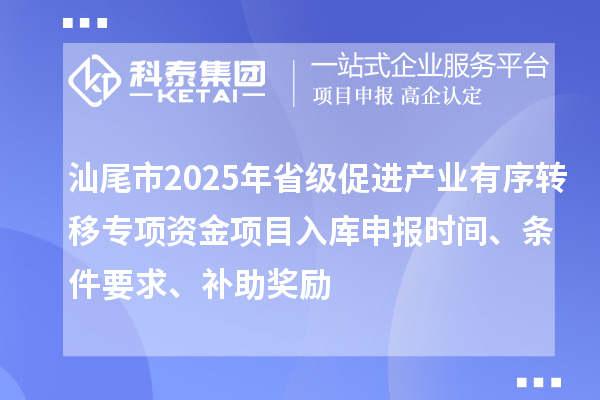 汕尾市2025年省級促進(jìn)產(chǎn)業(yè)有序轉移專(zhuān)項資金項目入庫申報時(shí)間、條件要求、補助獎勵