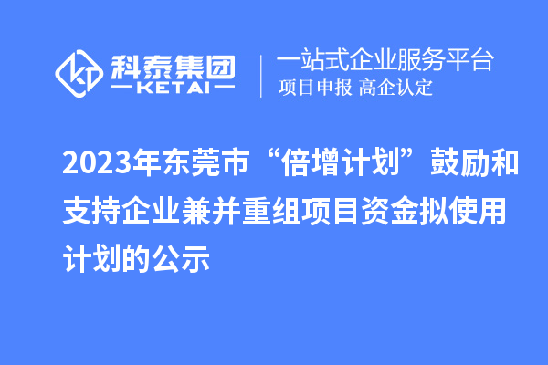 2023年東莞市“倍增計劃”鼓勵和支持企業(yè)兼并重組項目資金擬使用計劃的公示