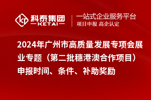 2024年廣州市高質(zhì)量發(fā)展專(zhuān)項會(huì )展業(yè)專(zhuān)題（第二批穗港澳合作項目）申報時(shí)間、條件、補助獎勵