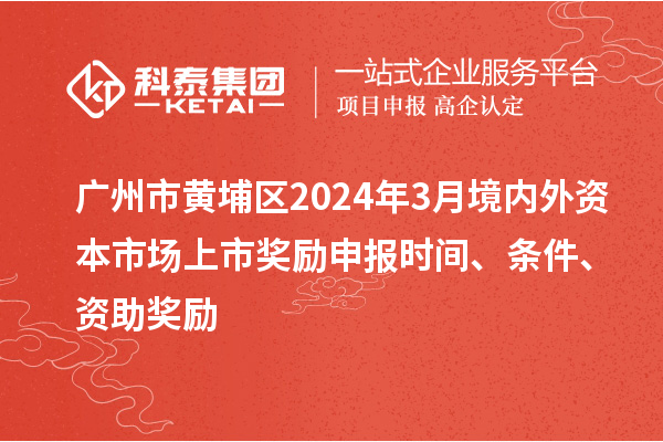 廣州市黃埔區(qū)2024年3月境內(nèi)外資本市場上市獎勵申報時間、條件、資助獎勵