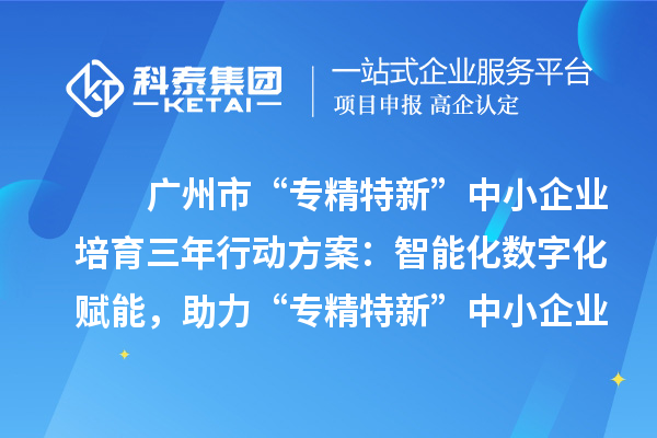 廣州市“專精特新”中小企業(yè)培育三年行動方案：智能化數(shù)字化賦能，助力“專精特新”中小企業(yè)實(shí)現(xiàn)營收倍增