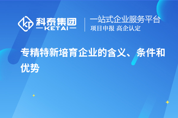 專精特新培育企業(yè)的含義、條件和優(yōu)勢