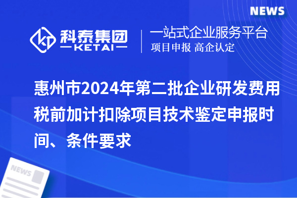 惠州市2024年第二批企業(yè)研發(fā)費用稅前加計扣除項目技術(shù)鑒定申報時間、條件要求