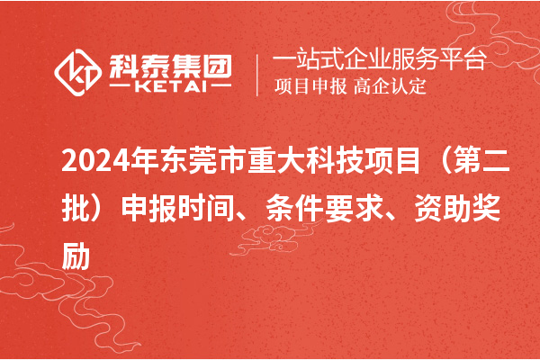 2024年東莞市重大科技項目（第二批）申報時間、條件要求、資助獎勵