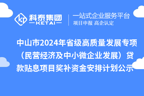 中山市2024年省級高質量發(fā)展專項（民營經(jīng)濟及中小微企業(yè)發(fā)展）貸款貼息項目獎補資金安排計劃的公示