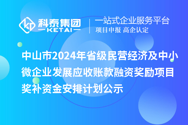 中山市2024年省級民營經(jīng)濟及中小微企業(yè)發(fā)展應(yīng)收賬款融資獎勵項目獎補資金安排計劃公示