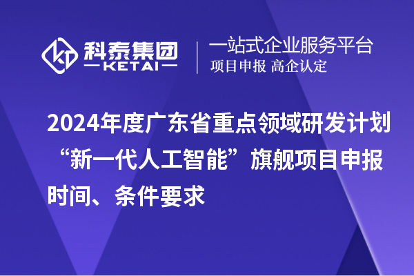 2024年度廣東省重點(diǎn)領(lǐng)域研發(fā)計劃“新一代人工智能”旗艦項目申報時(shí)間、條件要求