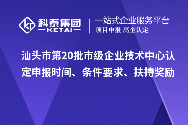 汕頭市第20批市級企業(yè)技術(shù)中心認定申報時間、條件要求、扶持獎勵