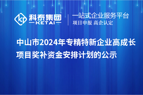 中山市2024年專(zhuān)精特新企業(yè)高成長(cháng)項目獎補資金安排計劃的公示