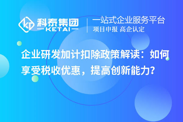 企業(yè)研發(fā)加計(jì)扣除政策解讀：如何享受稅收優(yōu)惠，提高創(chuàng)新能力？